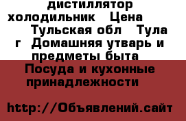 дистиллятор холодильник › Цена ­ 1 500 - Тульская обл., Тула г. Домашняя утварь и предметы быта » Посуда и кухонные принадлежности   